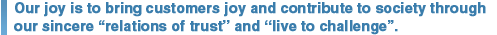 Our joy is to bring customers joy and contribute to society through our sincere 